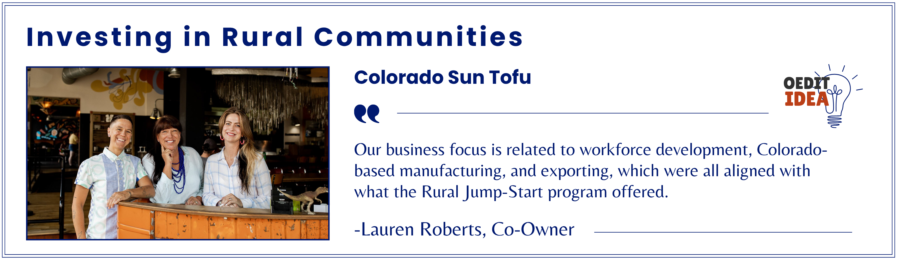 Business testimonial highlighting that Colorado Sun Tofu was supported by the Rural Jump-Start program. Quote from Colorado Sun Tofu Co-Owner Lauren Roberts, “Our business focus is related to workforce development, Colorado-based manufacturing, and exporting, which were all aligned with what the Rural Jump-Start program offered."