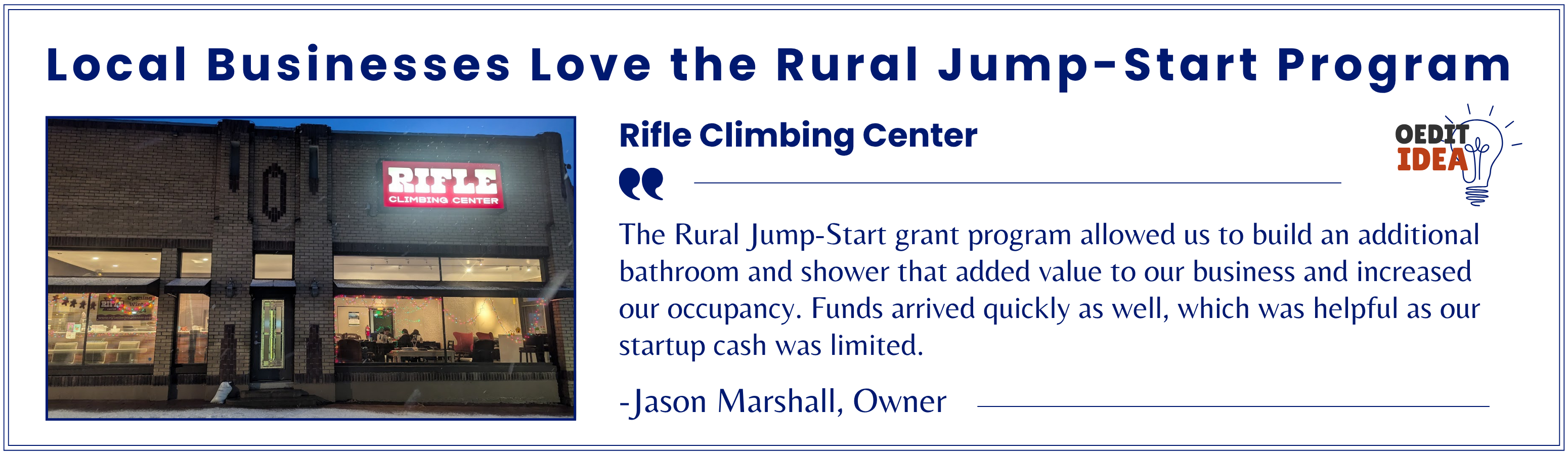 Business testimonial highlighting that local businesses love the Rural Jump-Start Program. Quote from Rifle Climbing Center Owner, Jason Marshall, “The Rural Jump Start grant program allowed us to build an additional bathroom and shower that added value to our business and increased our occupancy. Funds arrived quickly as well, which was helpful as our startup cash was limited.”
